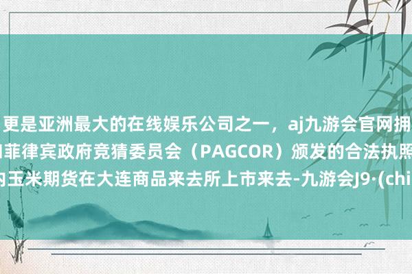 更是亚洲最大的在线娱乐公司之一，aj九游会官网拥有欧洲马耳他（MGA）和菲律宾政府竞猜委员会（PAGCOR）颁发的合法执照。国内玉米期货在大连商品来去所上市来去-九游会J9·(china)官方网站-真人游戏第一品牌