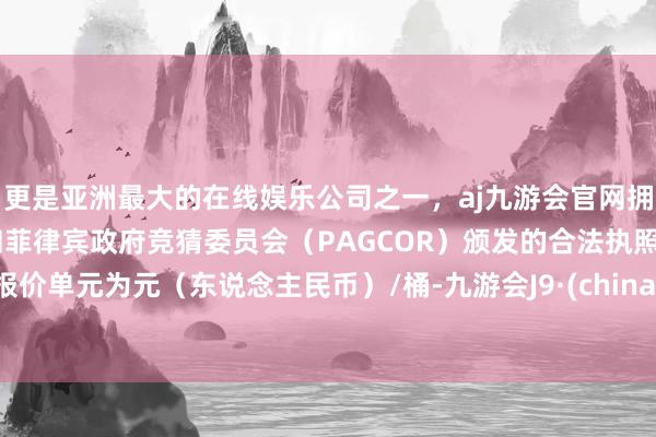 更是亚洲最大的在线娱乐公司之一，aj九游会官网拥有欧洲马耳他（MGA）和菲律宾政府竞猜委员会（PAGCOR）颁发的合法执照。报价单元为元（东说念主民币）/桶-九游会J9·(china)官方网站-真人游戏第一品牌