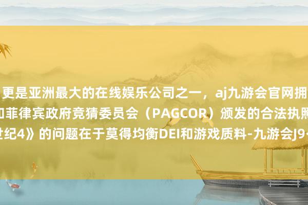 更是亚洲最大的在线娱乐公司之一，aj九游会官网拥有欧洲马耳他（MGA）和菲律宾政府竞猜委员会（PAGCOR）颁发的合法执照。《龙腾世纪4》的问题在于莫得均衡DEI和游戏质料-九游会J9·(china)官方网站-真人游戏第一品牌