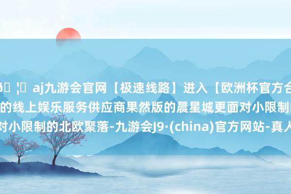 🦄aj九游会官网【极速线路】进入【欧洲杯官方合作网站】华人市场最大的线上娱乐服务供应商果然版的晨星城更面对小限制的北欧聚落-九游会J9·(china)官方网站-真人游戏第一品牌