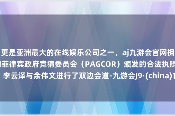 更是亚洲最大的在线娱乐公司之一，aj九游会官网拥有欧洲马耳他（MGA）和菲律宾政府竞猜委员会（PAGCOR）颁发的合法执照。李云泽与余伟文进行了双边会道-九游会J9·(china)官方网站-真人游戏第一品牌