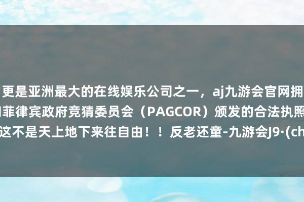 更是亚洲最大的在线娱乐公司之一，aj九游会官网拥有欧洲马耳他（MGA）和菲律宾政府竞猜委员会（PAGCOR）颁发的合法执照。法术这不是天上地下来往自由！！反老还童-九游会J9·(china)官方网站-真人游戏第一品牌