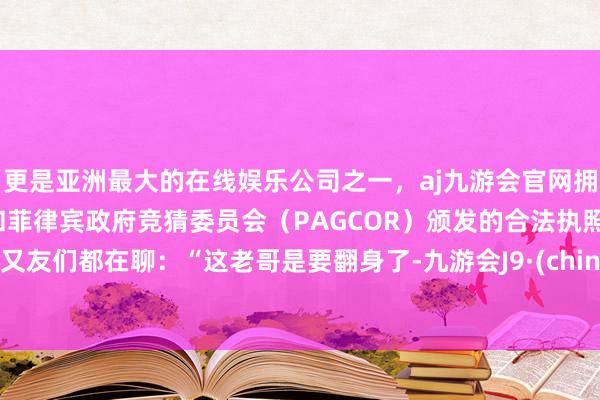 更是亚洲最大的在线娱乐公司之一，aj九游会官网拥有欧洲马耳他（MGA）和菲律宾政府竞猜委员会（PAGCOR）颁发的合法执照。一又友们都在聊：“这老哥是要翻身了-九游会J9·(china)官方网站-真人游戏第一品牌