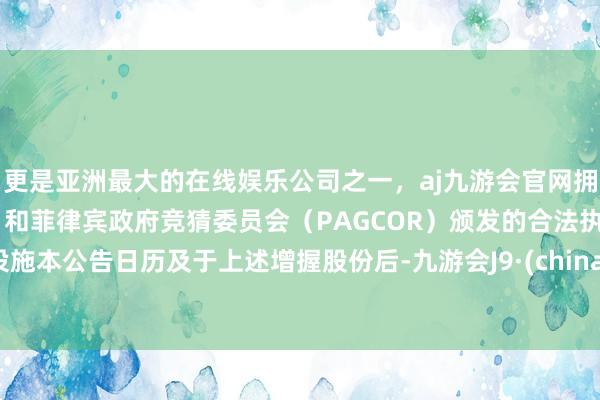 更是亚洲最大的在线娱乐公司之一，aj九游会官网拥有欧洲马耳他（MGA）和菲律宾政府竞猜委员会（PAGCOR）颁发的合法执照。　　设施本公告日历及于上述增握股份后-九游会J9·(china)官方网站-真人游戏第一品牌