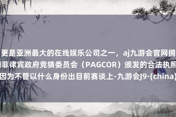 更是亚洲最大的在线娱乐公司之一，aj九游会官网拥有欧洲马耳他（MGA）和菲律宾政府竞猜委员会（PAGCOR）颁发的合法执照。因为不管以什么身份出目前赛谈上-九游会J9·(china)官方网站-真人游戏第一品牌