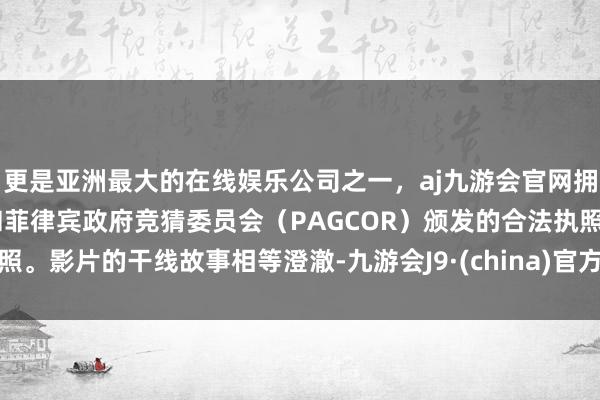 更是亚洲最大的在线娱乐公司之一，aj九游会官网拥有欧洲马耳他（MGA）和菲律宾政府竞猜委员会（PAGCOR）颁发的合法执照。影片的干线故事相等澄澈-九游会J9·(china)官方网站-真人游戏第一品牌