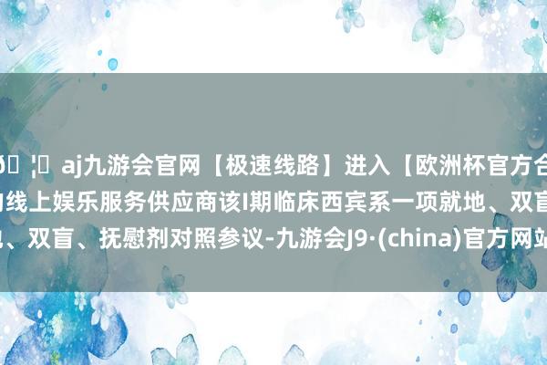 🦄aj九游会官网【极速线路】进入【欧洲杯官方合作网站】华人市场最大的线上娱乐服务供应商该I期临床西宾系一项就地、双盲、抚慰剂对照参议-九游会J9·(china)官方网站-真人游戏第一品牌