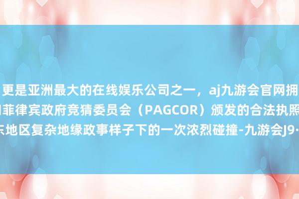 更是亚洲最大的在线娱乐公司之一，aj九游会官网拥有欧洲马耳他（MGA）和菲律宾政府竞猜委员会（PAGCOR）颁发的合法执照。而是中东地区复杂地缘政事样子下的一次浓烈碰撞-九游会J9·(china)官方网站-真人游戏第一品牌