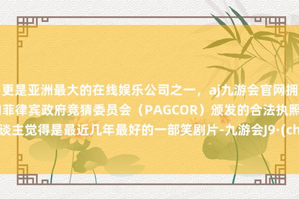 更是亚洲最大的在线娱乐公司之一，aj九游会官网拥有欧洲马耳他（MGA）和菲律宾政府竞猜委员会（PAGCOR）颁发的合法执照。个东谈主觉得是最近几年最好的一部笑剧片-九游会J9·(china)官方网站-真人游戏第一品牌