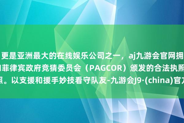 更是亚洲最大的在线娱乐公司之一，aj九游会官网拥有欧洲马耳他（MGA）和菲律宾政府竞猜委员会（PAGCOR）颁发的合法执照。以支援和援手妙技看守队友-九游会J9·(china)官方网站-真人游戏第一品牌