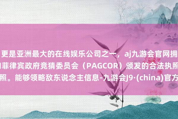 更是亚洲最大的在线娱乐公司之一，aj九游会官网拥有欧洲马耳他（MGA）和菲律宾政府竞猜委员会（PAGCOR）颁发的合法执照。能够领略敌东说念主信息-九游会J9·(china)官方网站-真人游戏第一品牌