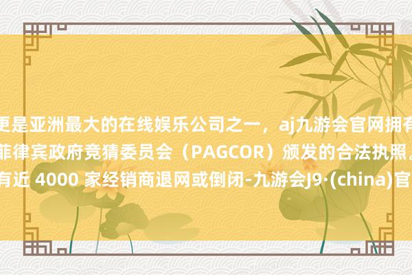 更是亚洲最大的在线娱乐公司之一，aj九游会官网拥有欧洲马耳他（MGA）和菲律宾政府竞猜委员会（PAGCOR）颁发的合法执照。有近 4000 家经销商退网或倒闭-九游会J9·(china)官方网站-真人游戏第一品牌