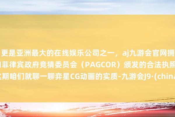 更是亚洲最大的在线娱乐公司之一，aj九游会官网拥有欧洲马耳他（MGA）和菲律宾政府竞猜委员会（PAGCOR）颁发的合法执照。这期咱们就聊一聊弈星CG动画的实质-九游会J9·(china)官方网站-真人游戏第一品牌