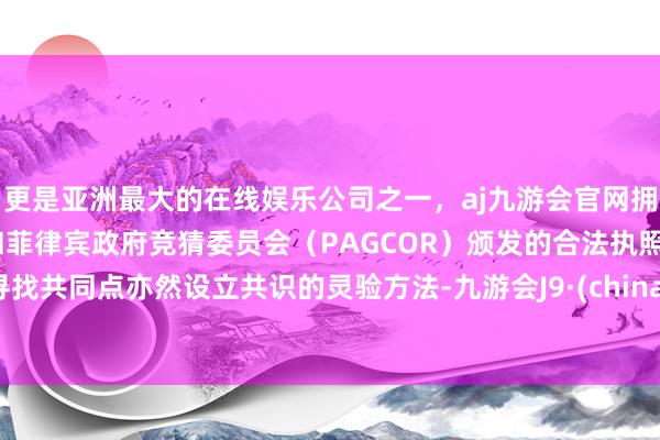 更是亚洲最大的在线娱乐公司之一，aj九游会官网拥有欧洲马耳他（MGA）和菲律宾政府竞猜委员会（PAGCOR）颁发的合法执照。寻找共同点亦然设立共识的灵验方法-九游会J9·(china)官方网站-真人游戏第一品牌