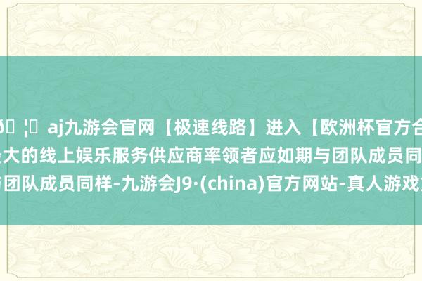 🦄aj九游会官网【极速线路】进入【欧洲杯官方合作网站】华人市场最大的线上娱乐服务供应商率领者应如期与团队成员同样-九游会J9·(china)官方网站-真人游戏第一品牌