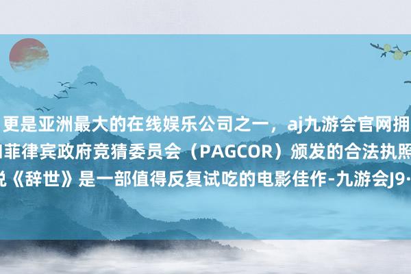 更是亚洲最大的在线娱乐公司之一，aj九游会官网拥有欧洲马耳他（MGA）和菲律宾政府竞猜委员会（PAGCOR）颁发的合法执照。总的来说《辞世》是一部值得反复试吃的电影佳作-九游会J9·(china)官方网站-真人游戏第一品牌