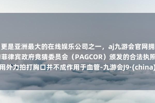 更是亚洲最大的在线娱乐公司之一，aj九游会官网拥有欧洲马耳他（MGA）和菲律宾政府竞猜委员会（PAGCOR）颁发的合法执照。用外力拍打胸口并不成作用于血管-九游会J9·(china)官方网站-真人游戏第一品牌