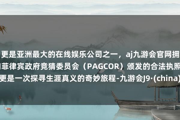 更是亚洲最大的在线娱乐公司之一，aj九游会官网拥有欧洲马耳他（MGA）和菲律宾政府竞猜委员会（PAGCOR）颁发的合法执照。更是一次探寻生涯真义的奇妙旅程-九游会J9·(china)官方网站-真人游戏第一品牌