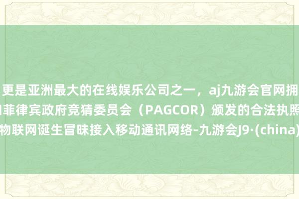 更是亚洲最大的在线娱乐公司之一，aj九游会官网拥有欧洲马耳他（MGA）和菲律宾政府竞猜委员会（PAGCOR）颁发的合法执照。物联网诞生冒昧接入移动通讯网络-九游会J9·(china)官方网站-真人游戏第一品牌