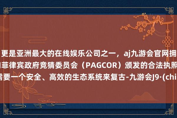 更是亚洲最大的在线娱乐公司之一，aj九游会官网拥有欧洲马耳他（MGA）和菲律宾政府竞猜委员会（PAGCOR）颁发的合法执照。更需要一个安全、高效的生态系统来复古-九游会J9·(china)官方网站-真人游戏第一品牌