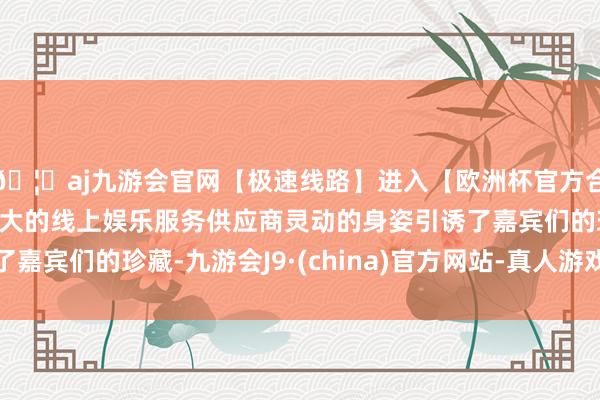 🦄aj九游会官网【极速线路】进入【欧洲杯官方合作网站】华人市场最大的线上娱乐服务供应商灵动的身姿引诱了嘉宾们的珍藏-九游会J9·(china)官方网站-真人游戏第一品牌