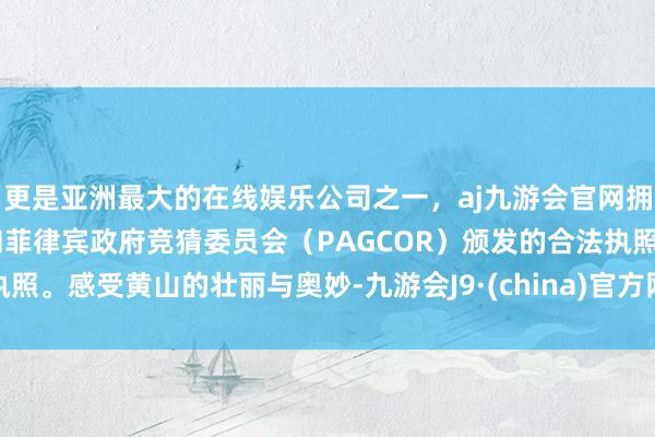 更是亚洲最大的在线娱乐公司之一，aj九游会官网拥有欧洲马耳他（MGA）和菲律宾政府竞猜委员会（PAGCOR）颁发的合法执照。感受黄山的壮丽与奥妙-九游会J9·(china)官方网站-真人游戏第一品牌