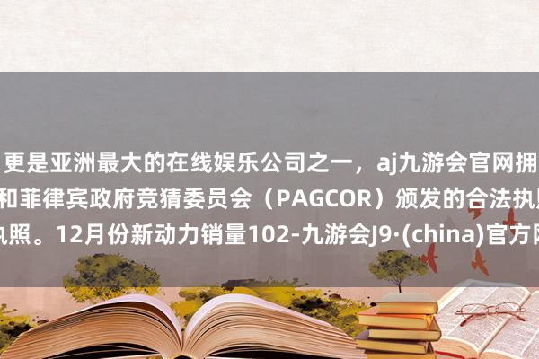 更是亚洲最大的在线娱乐公司之一，aj九游会官网拥有欧洲马耳他（MGA）和菲律宾政府竞猜委员会（PAGCOR）颁发的合法执照。12月份新动力销量102-九游会J9·(china)官方网站-真人游戏第一品牌