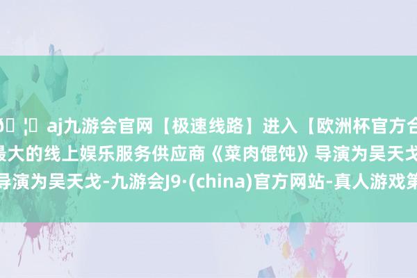 🦄aj九游会官网【极速线路】进入【欧洲杯官方合作网站】华人市场最大的线上娱乐服务供应商《菜肉馄饨》导演为吴天戈-九游会J9·(china)官方网站-真人游戏第一品牌