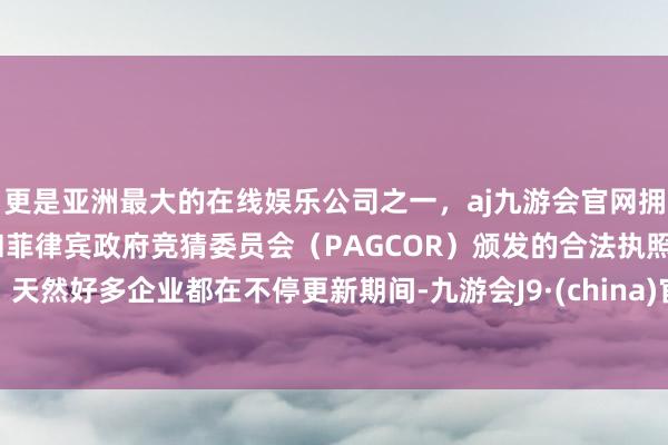 更是亚洲最大的在线娱乐公司之一，aj九游会官网拥有欧洲马耳他（MGA）和菲律宾政府竞猜委员会（PAGCOR）颁发的合法执照。天然好多企业都在不停更新期间-九游会J9·(china)官方网站-真人游戏第一品牌