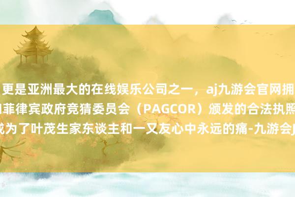 更是亚洲最大的在线娱乐公司之一，aj九游会官网拥有欧洲马耳他（MGA）和菲律宾政府竞猜委员会（PAGCOR）颁发的合法执照。这个案件成为了叶茂生家东谈主和一又友心中永远的痛-九游会J9·(china)官方网站-真人游戏第一品牌