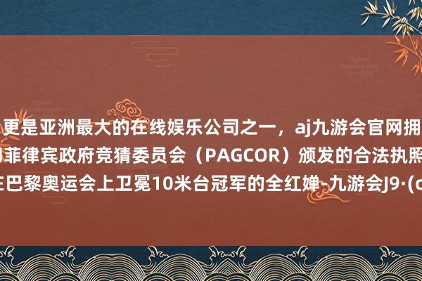 更是亚洲最大的在线娱乐公司之一，aj九游会官网拥有欧洲马耳他（MGA）和菲律宾政府竞猜委员会（PAGCOR）颁发的合法执照。刚刚在巴黎奥运会上卫冕10米台冠军的全红婵-九游会J9·(china)官方网站-真人游戏第一品牌