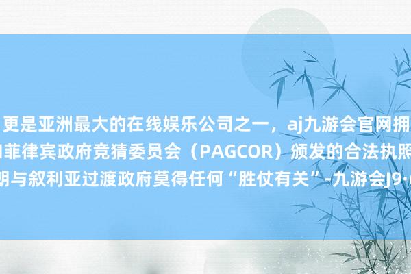 更是亚洲最大的在线娱乐公司之一，aj九游会官网拥有欧洲马耳他（MGA）和菲律宾政府竞猜委员会（PAGCOR）颁发的合法执照。当今伊朗与叙利亚过渡政府莫得任何“胜仗有关”-九游会J9·(china)官方网站-真人游戏第一品牌