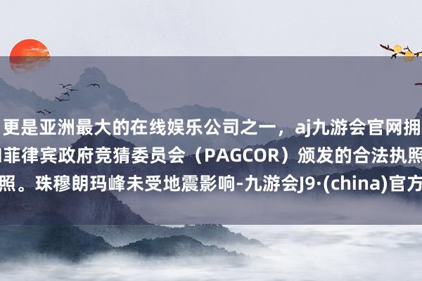 更是亚洲最大的在线娱乐公司之一，aj九游会官网拥有欧洲马耳他（MGA）和菲律宾政府竞猜委员会（PAGCOR）颁发的合法执照。珠穆朗玛峰未受地震影响-九游会J9·(china)官方网站-真人游戏第一品牌