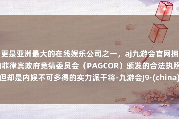 更是亚洲最大的在线娱乐公司之一，aj九游会官网拥有欧洲马耳他（MGA）和菲律宾政府竞猜委员会（PAGCOR）颁发的合法执照。但却是内娱不可多得的实力派干将-九游会J9·(china)官方网站-真人游戏第一品牌