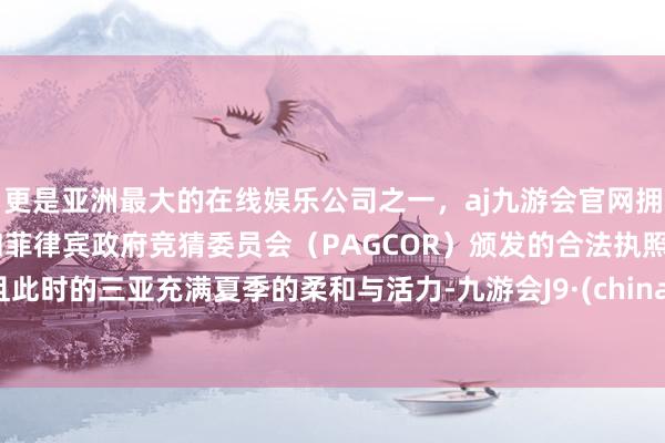 更是亚洲最大的在线娱乐公司之一，aj九游会官网拥有欧洲马耳他（MGA）和菲律宾政府竞猜委员会（PAGCOR）颁发的合法执照。且此时的三亚充满夏季的柔和与活力-九游会J9·(china)官方网站-真人游戏第一品牌