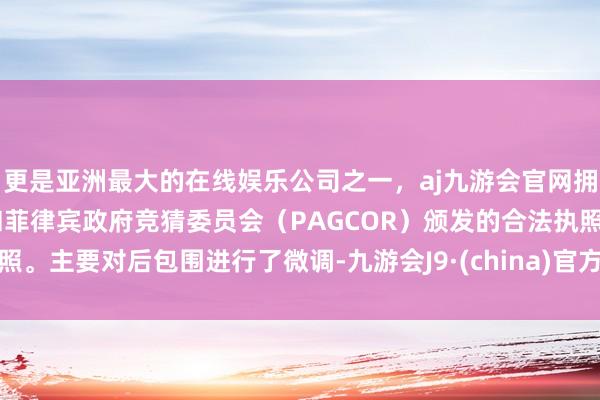 更是亚洲最大的在线娱乐公司之一，aj九游会官网拥有欧洲马耳他（MGA）和菲律宾政府竞猜委员会（PAGCOR）颁发的合法执照。主要对后包围进行了微调-九游会J9·(china)官方网站-真人游戏第一品牌