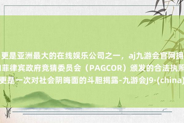 更是亚洲最大的在线娱乐公司之一，aj九游会官网拥有欧洲马耳他（MGA）和菲律宾政府竞猜委员会（PAGCOR）颁发的合法执照。更是一次对社会阴晦面的斗胆揭露-九游会J9·(china)官方网站-真人游戏第一品牌