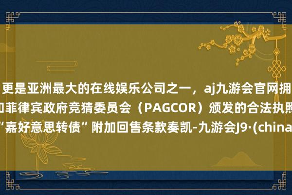 更是亚洲最大的在线娱乐公司之一，aj九游会官网拥有欧洲马耳他（MGA）和菲律宾政府竞猜委员会（PAGCOR）颁发的合法执照。“嘉好意思转债”附加回售条款奏凯-九游会J9·(china)官方网站-真人游戏第一品牌