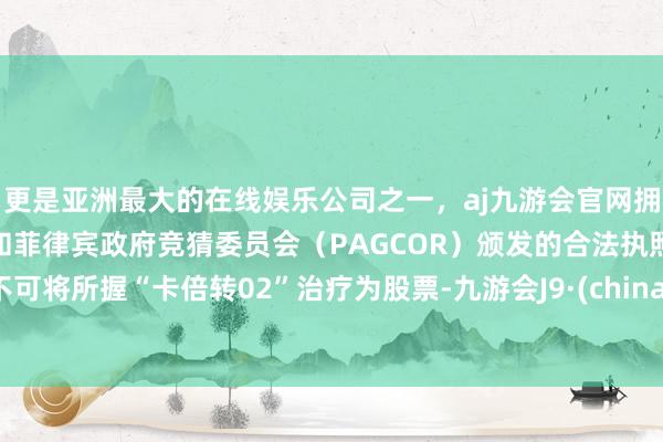 更是亚洲最大的在线娱乐公司之一，aj九游会官网拥有欧洲马耳他（MGA）和菲律宾政府竞猜委员会（PAGCOR）颁发的合法执照。不可将所握“卡倍转02”治疗为股票-九游会J9·(china)官方网站-真人游戏第一品牌