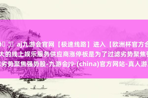 🦄aj九游会官网【极速线路】进入【欧洲杯官方合作网站】华人市场最大的线上娱乐服务供应商涨停板是为了过滤劣势聚焦强势股-九游会J9·(china)官方网站-真人游戏第一品牌