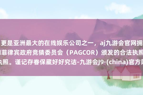 更是亚洲最大的在线娱乐公司之一，aj九游会官网拥有欧洲马耳他（MGA）和菲律宾政府竞猜委员会（PAGCOR）颁发的合法执照。谨记存眷保藏好好究诘-九游会J9·(china)官方网站-真人游戏第一品牌