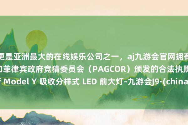 更是亚洲最大的在线娱乐公司之一，aj九游会官网拥有欧洲马耳他（MGA）和菲律宾政府竞猜委员会（PAGCOR）颁发的合法执照。焕新 Model Y 吸收分样式 LED 前大灯-九游会J9·(china)官方网站-真人游戏第一品牌