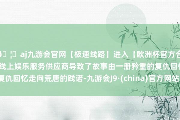 🦄aj九游会官网【极速线路】进入【欧洲杯官方合作网站】华人市场最大的线上娱乐服务供应商导致了故事由一册矜重的复仇回忆走向荒唐的践诺-九游会J9·(china)官方网站-真人游戏第一品牌