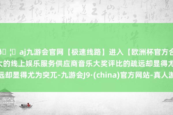 🦄aj九游会官网【极速线路】进入【欧洲杯官方合作网站】华人市场最大的线上娱乐服务供应商音乐大奖评比的疏远却显得尤为突兀-九游会J9·(china)官方网站-真人游戏第一品牌