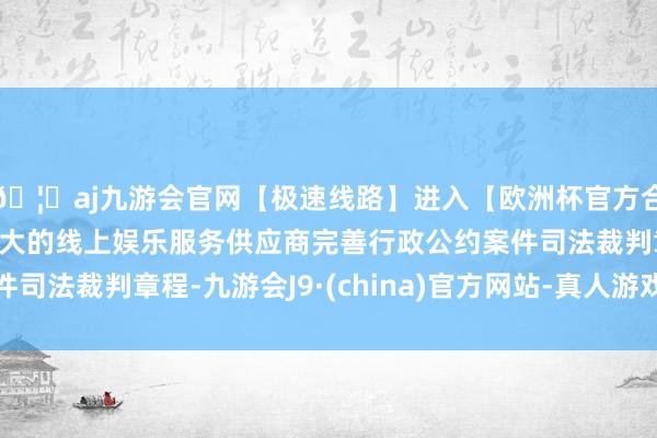 🦄aj九游会官网【极速线路】进入【欧洲杯官方合作网站】华人市场最大的线上娱乐服务供应商完善行政公约案件司法裁判章程-九游会J9·(china)官方网站-真人游戏第一品牌