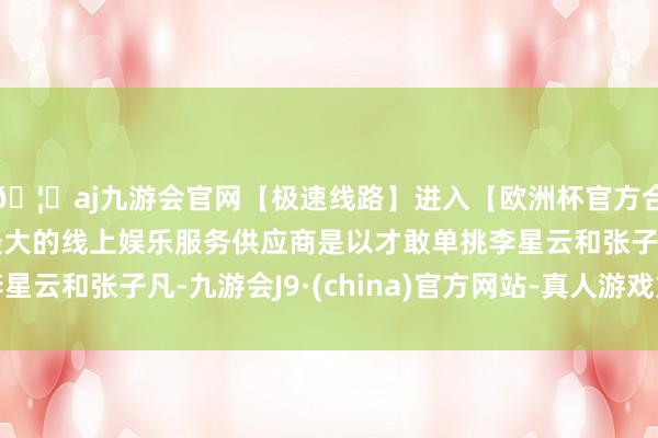 🦄aj九游会官网【极速线路】进入【欧洲杯官方合作网站】华人市场最大的线上娱乐服务供应商是以才敢单挑李星云和张子凡-九游会J9·(china)官方网站-真人游戏第一品牌