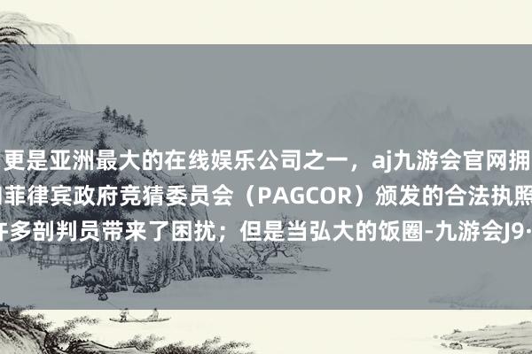 更是亚洲最大的在线娱乐公司之一，aj九游会官网拥有欧洲马耳他（MGA）和菲律宾政府竞猜委员会（PAGCOR）颁发的合法执照。曾经给许多剖判员带来了困扰；但是当弘大的饭圈-九游会J9·(china)官方网站-真人游戏第一品牌