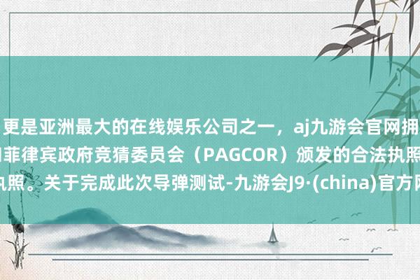 更是亚洲最大的在线娱乐公司之一，aj九游会官网拥有欧洲马耳他（MGA）和菲律宾政府竞猜委员会（PAGCOR）颁发的合法执照。关于完成此次导弹测试-九游会J9·(china)官方网站-真人游戏第一品牌