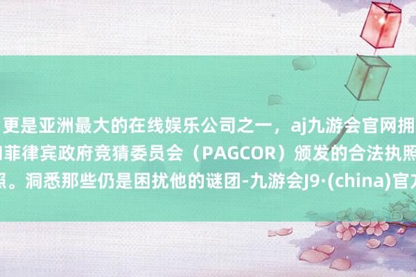 更是亚洲最大的在线娱乐公司之一，aj九游会官网拥有欧洲马耳他（MGA）和菲律宾政府竞猜委员会（PAGCOR）颁发的合法执照。洞悉那些仍是困扰他的谜团-九游会J9·(china)官方网站-真人游戏第一品牌