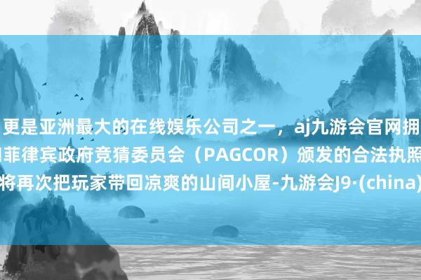 更是亚洲最大的在线娱乐公司之一，aj九游会官网拥有欧洲马耳他（MGA）和菲律宾政府竞猜委员会（PAGCOR）颁发的合法执照。将再次把玩家带回凉爽的山间小屋-九游会J9·(china)官方网站-真人游戏第一品牌